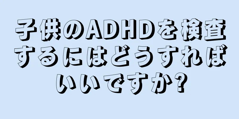 子供のADHDを検査するにはどうすればいいですか?