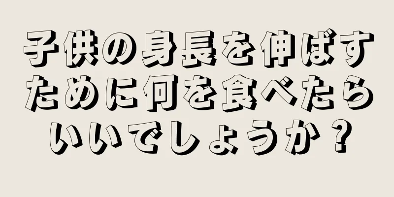 子供の身長を伸ばすために何を食べたらいいでしょうか？