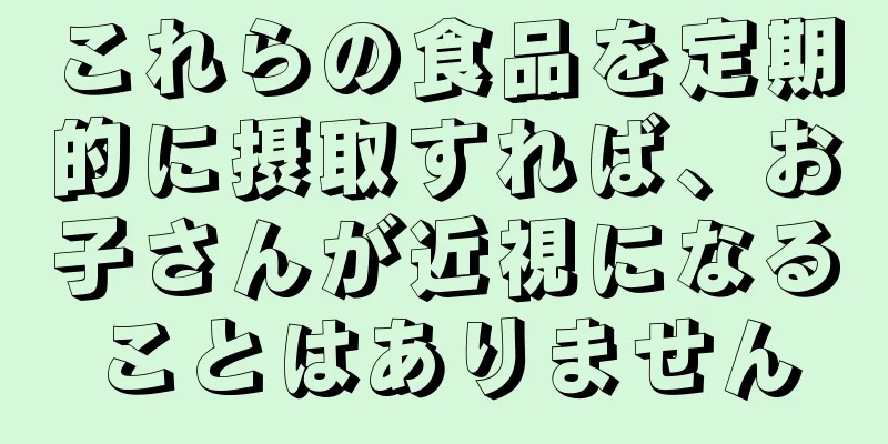 これらの食品を定期的に摂取すれば、お子さんが近視になることはありません