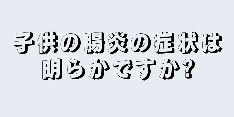 子供の腸炎の症状は明らかですか?