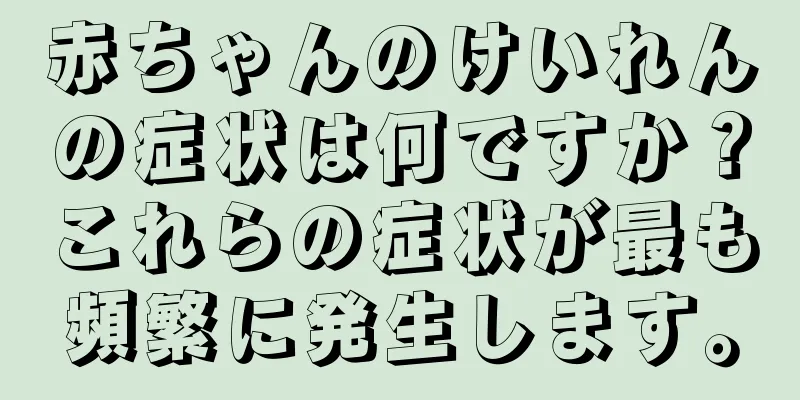 赤ちゃんのけいれんの症状は何ですか？これらの症状が最も頻繁に発生します。
