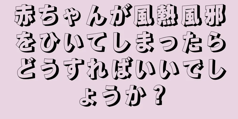 赤ちゃんが風熱風邪をひいてしまったらどうすればいいでしょうか？