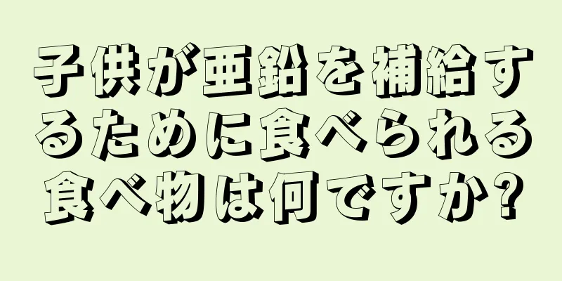 子供が亜鉛を補給するために食べられる食べ物は何ですか?