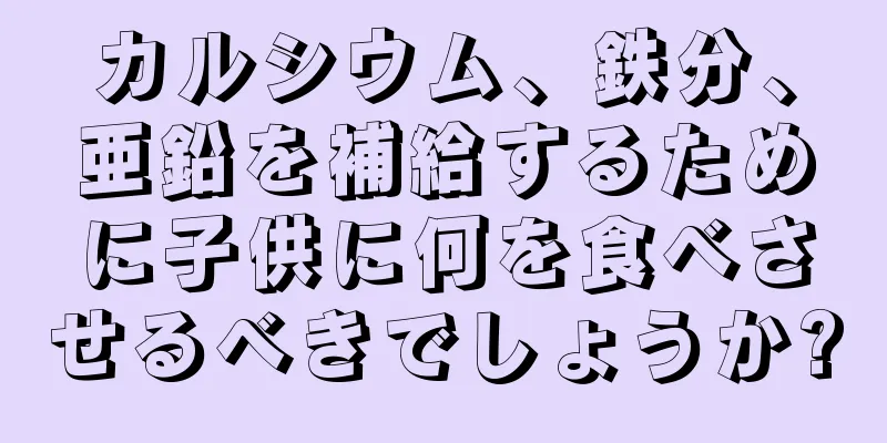 カルシウム、鉄分、亜鉛を補給するために子供に何を食べさせるべきでしょうか?