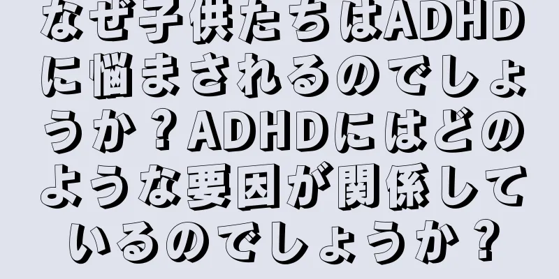 なぜ子供たちはADHDに悩まされるのでしょうか？ADHDにはどのような要因が関係しているのでしょうか？