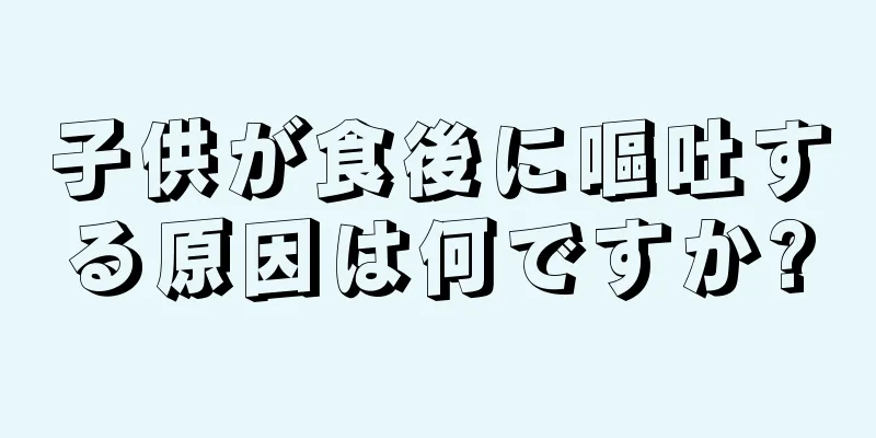 子供が食後に嘔吐する原因は何ですか?