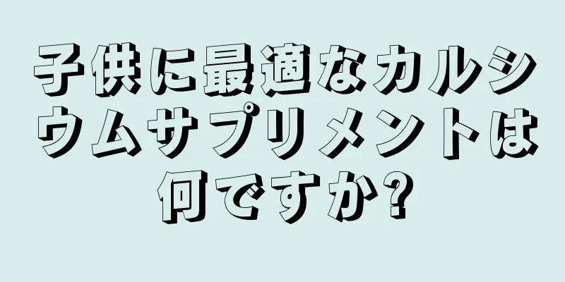 子供に最適なカルシウムサプリメントは何ですか?