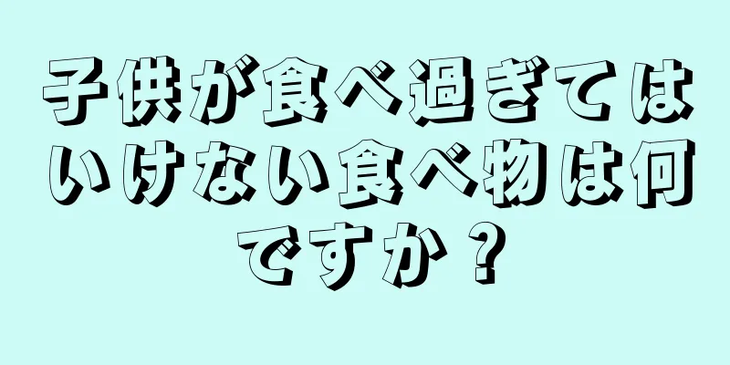 子供が食べ過ぎてはいけない食べ物は何ですか？