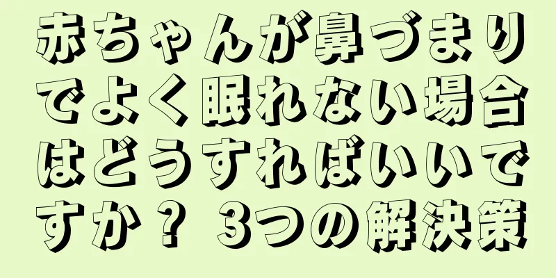 赤ちゃんが鼻づまりでよく眠れない場合はどうすればいいですか？ 3つの解決策