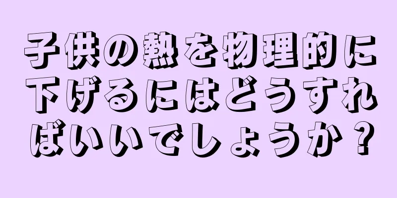子供の熱を物理的に下げるにはどうすればいいでしょうか？