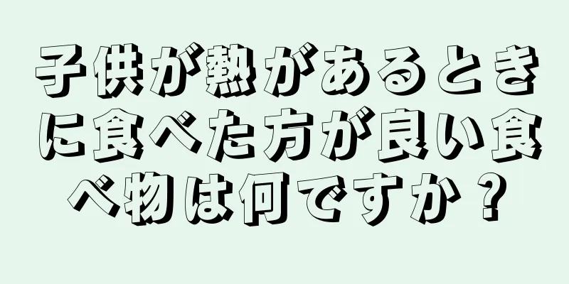 子供が熱があるときに食べた方が良い食べ物は何ですか？