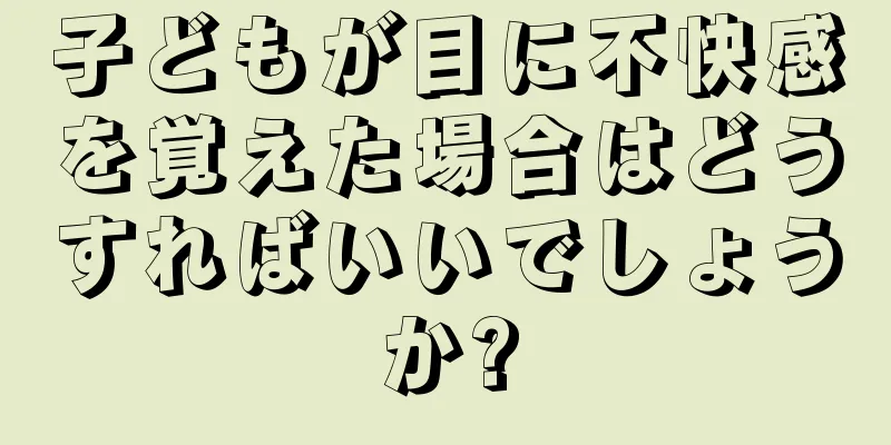 子どもが目に不快感を覚えた場合はどうすればいいでしょうか?