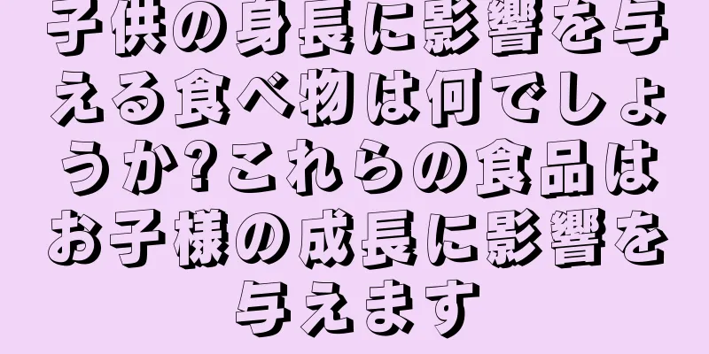 子供の身長に影響を与える食べ物は何でしょうか?これらの食品はお子様の成長に影響を与えます