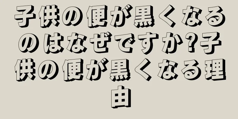 子供の便が黒くなるのはなぜですか?子供の便が黒くなる理由