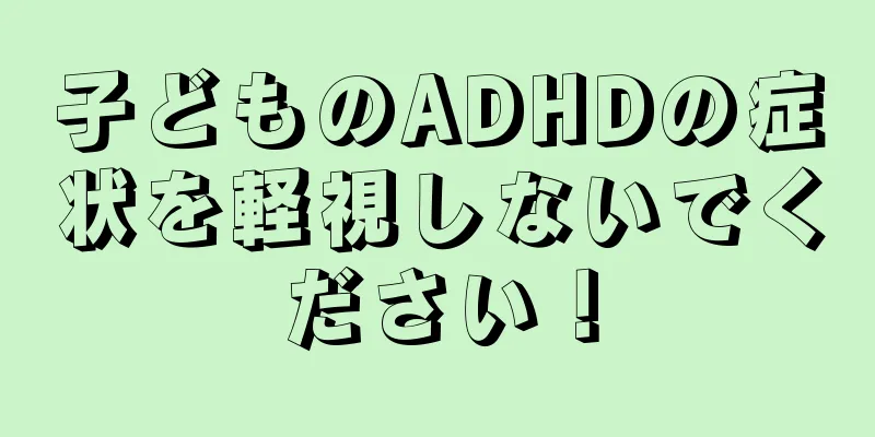子どものADHDの症状を軽視しないでください！