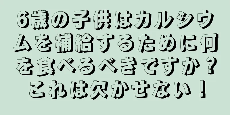 6歳の子供はカルシウムを補給するために何を食べるべきですか？これは欠かせない！