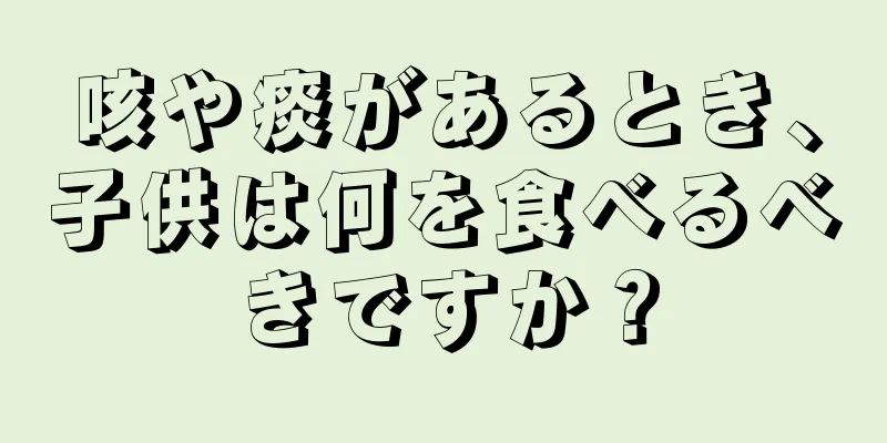咳や痰があるとき、子供は何を食べるべきですか？