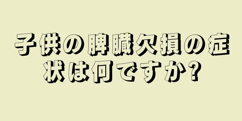 子供の脾臓欠損の症状は何ですか?