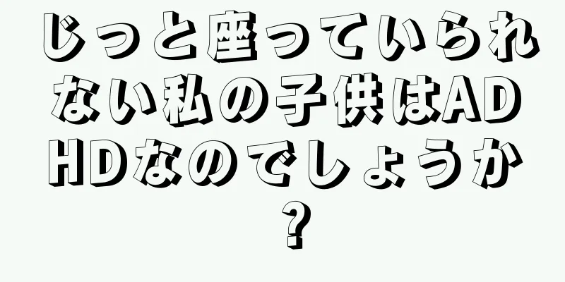 じっと座っていられない私の子供はADHDなのでしょうか？