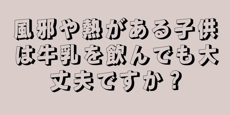 風邪や熱がある子供は牛乳を飲んでも大丈夫ですか？