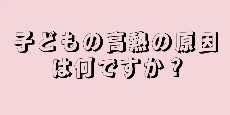 子どもの高熱の原因は何ですか？