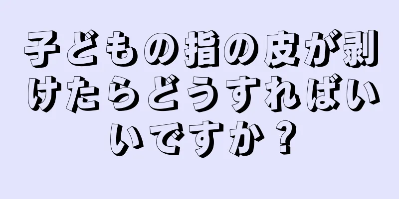 子どもの指の皮が剥けたらどうすればいいですか？