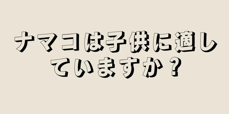 ナマコは子供に適していますか？