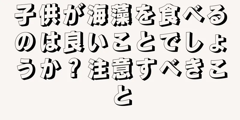 子供が海藻を食べるのは良いことでしょうか？注意すべきこと