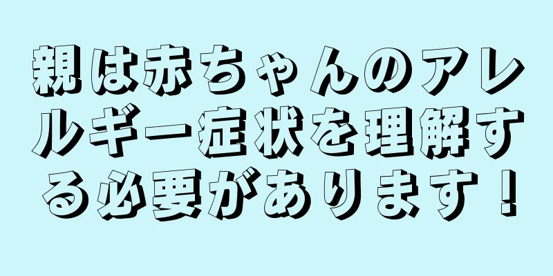 親は赤ちゃんのアレルギー症状を理解する必要があります！