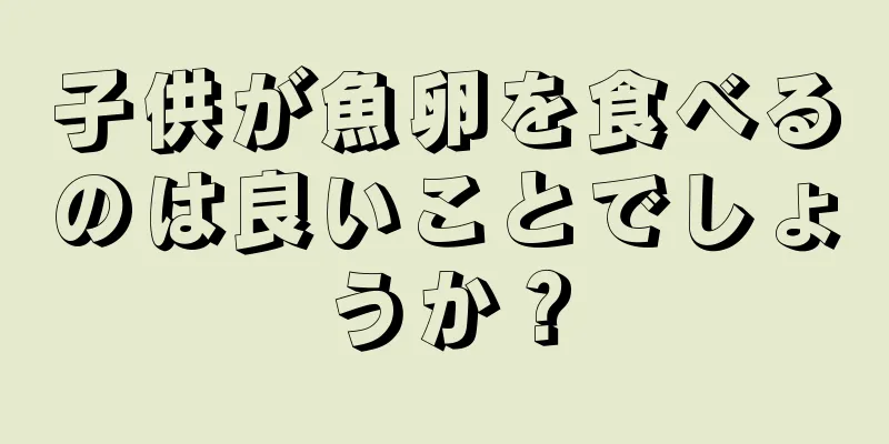 子供が魚卵を食べるのは良いことでしょうか？