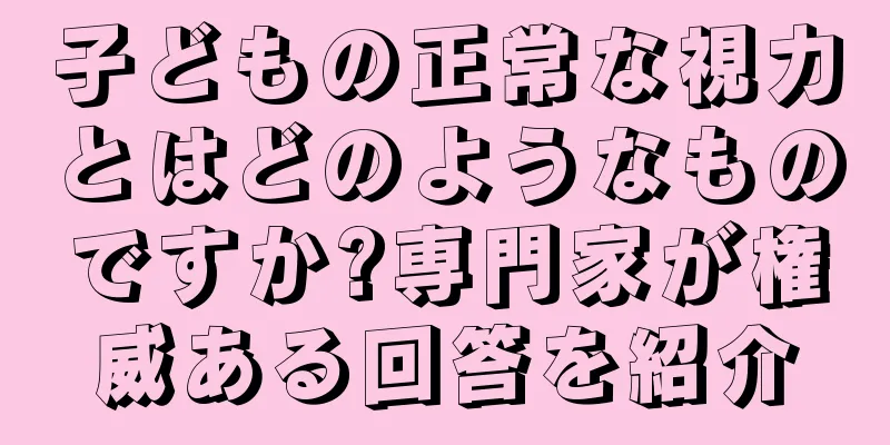 子どもの正常な視力とはどのようなものですか?専門家が権威ある回答を紹介