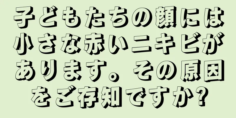 子どもたちの顔には小さな赤いニキビがあります。その原因をご存知ですか?
