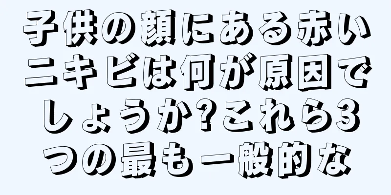子供の顔にある赤いニキビは何が原因でしょうか?これら3つの最も一般的な