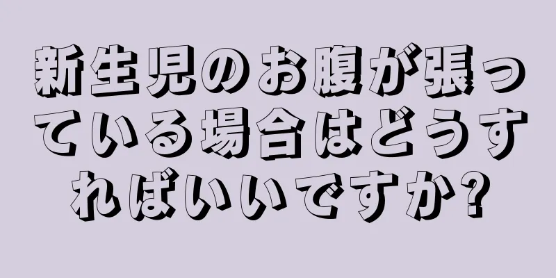 新生児のお腹が張っている場合はどうすればいいですか?