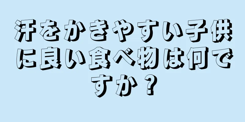 汗をかきやすい子供に良い食べ物は何ですか？