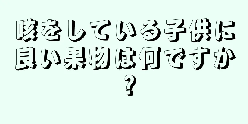 咳をしている子供に良い果物は何ですか？