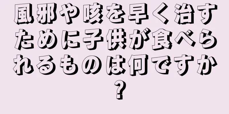 風邪や咳を早く治すために子供が食べられるものは何ですか？