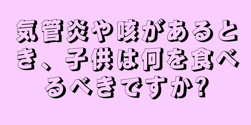 気管炎や咳があるとき、子供は何を食べるべきですか?
