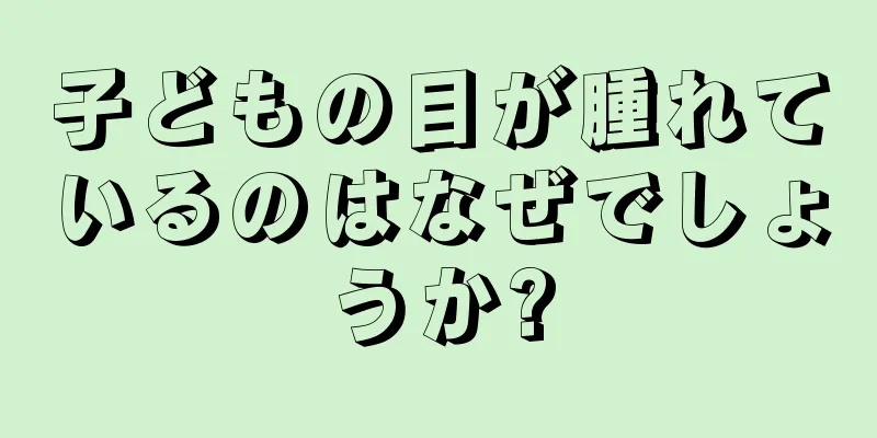 子どもの目が腫れているのはなぜでしょうか?