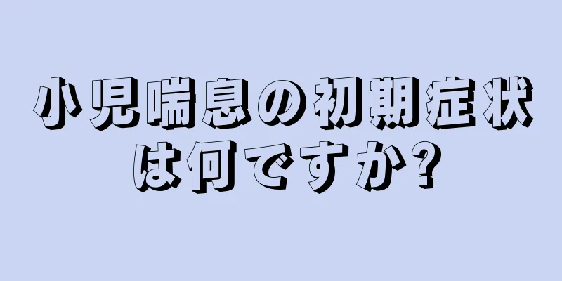 小児喘息の初期症状は何ですか?