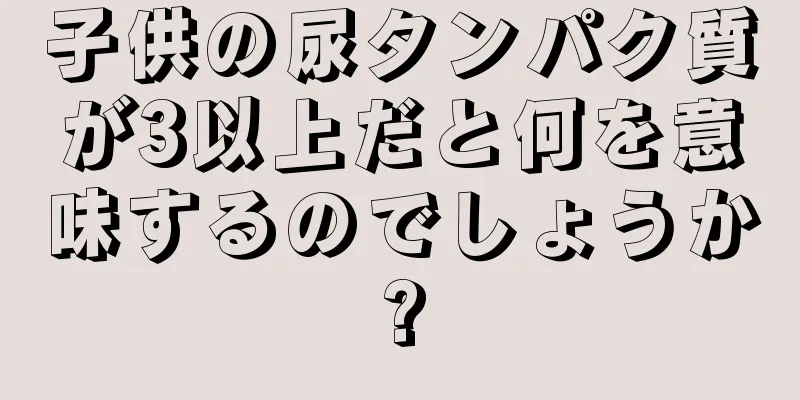 子供の尿タンパク質が3以上だと何を意味するのでしょうか?