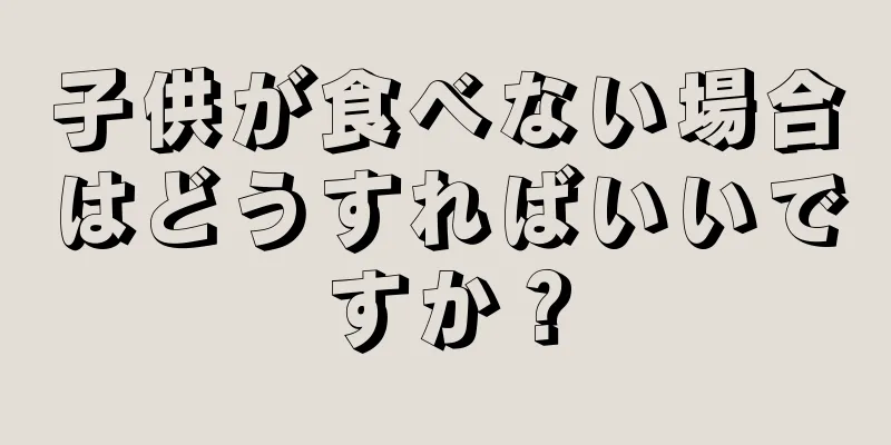 子供が食べない場合はどうすればいいですか？