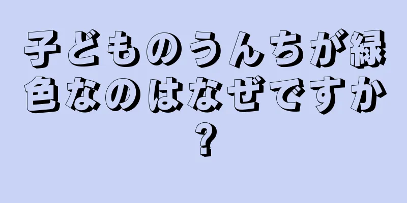 子どものうんちが緑色なのはなぜですか?
