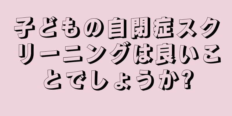 子どもの自閉症スクリーニングは良いことでしょうか?