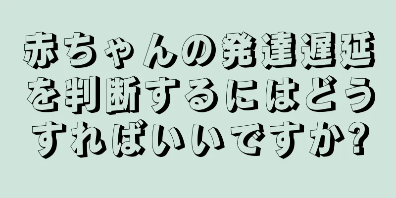 赤ちゃんの発達遅延を判断するにはどうすればいいですか?