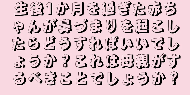 生後1か月を過ぎた赤ちゃんが鼻づまりを起こしたらどうすればいいでしょうか？これは母親がするべきことでしょうか？