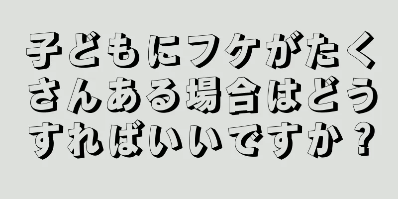 子どもにフケがたくさんある場合はどうすればいいですか？