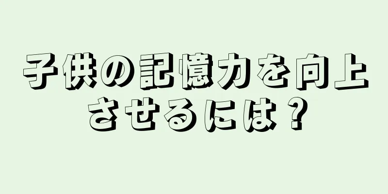 子供の記憶力を向上させるには？