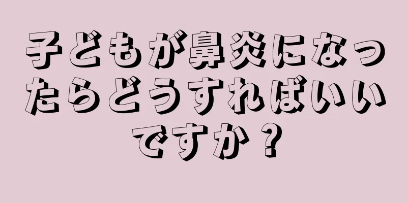 子どもが鼻炎になったらどうすればいいですか？