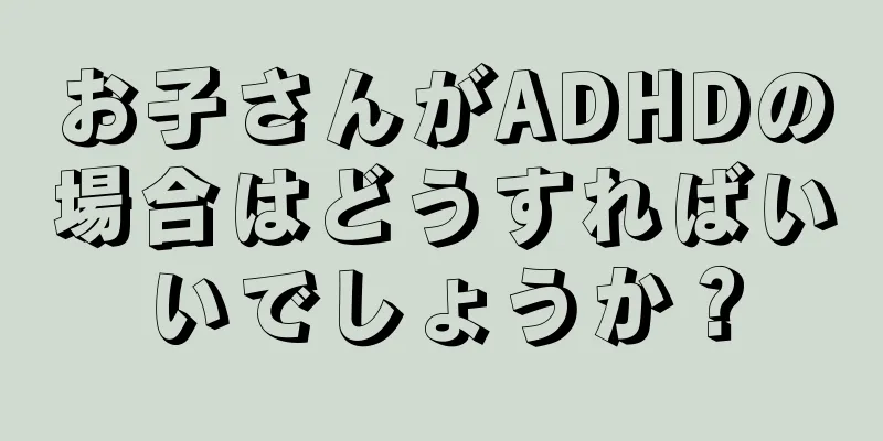 お子さんがADHDの場合はどうすればいいでしょうか？